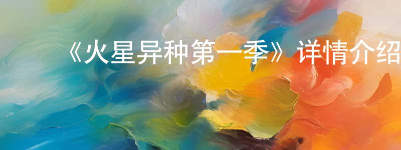 ﻿蔡世祥发布﻿《火星异种第一季》详情介绍_火星异种第一季已完结在线观看_火星异种第一季迅雷下载_日漫